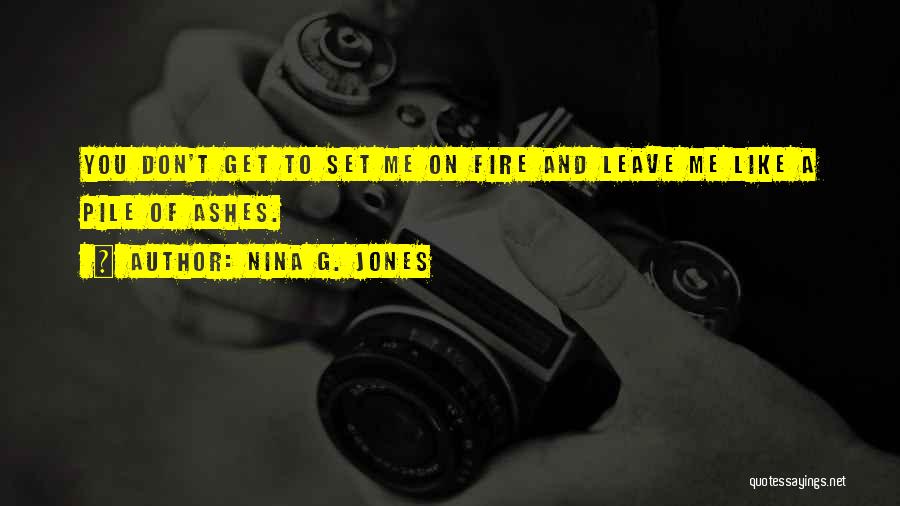 Nina G. Jones Quotes: You Don't Get To Set Me On Fire And Leave Me Like A Pile Of Ashes.