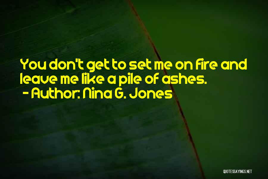 Nina G. Jones Quotes: You Don't Get To Set Me On Fire And Leave Me Like A Pile Of Ashes.