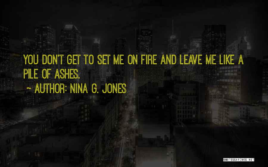 Nina G. Jones Quotes: You Don't Get To Set Me On Fire And Leave Me Like A Pile Of Ashes.