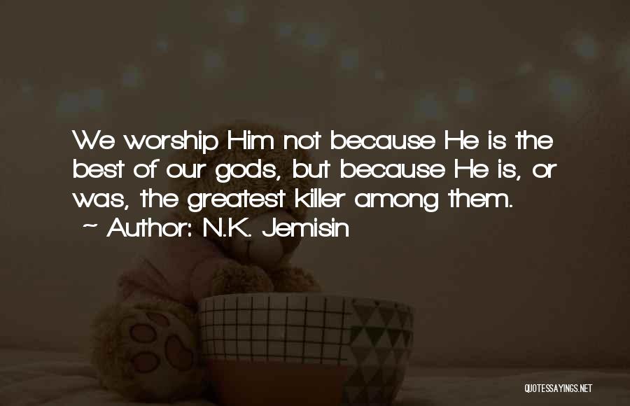 N.K. Jemisin Quotes: We Worship Him Not Because He Is The Best Of Our Gods, But Because He Is, Or Was, The Greatest