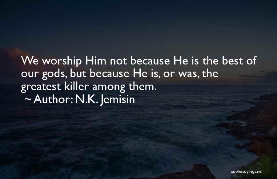 N.K. Jemisin Quotes: We Worship Him Not Because He Is The Best Of Our Gods, But Because He Is, Or Was, The Greatest
