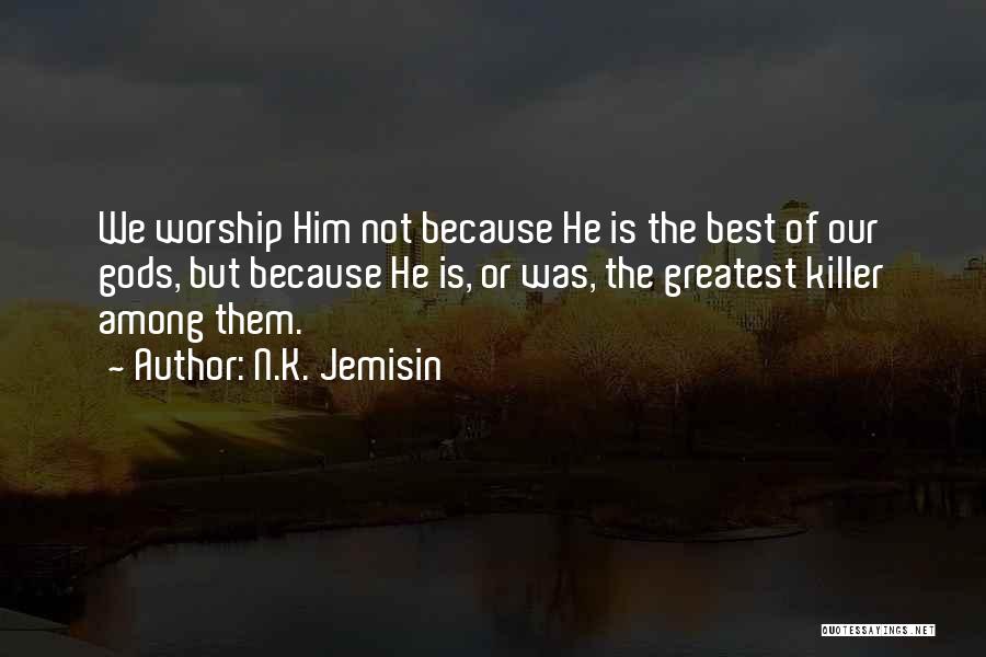 N.K. Jemisin Quotes: We Worship Him Not Because He Is The Best Of Our Gods, But Because He Is, Or Was, The Greatest
