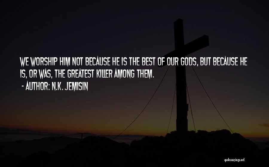 N.K. Jemisin Quotes: We Worship Him Not Because He Is The Best Of Our Gods, But Because He Is, Or Was, The Greatest