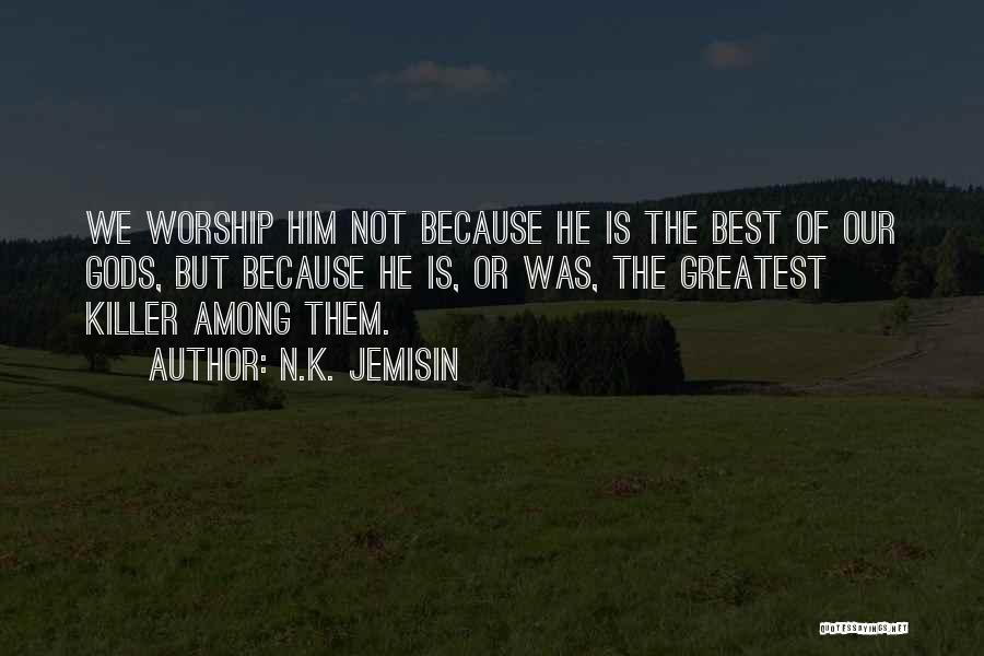N.K. Jemisin Quotes: We Worship Him Not Because He Is The Best Of Our Gods, But Because He Is, Or Was, The Greatest