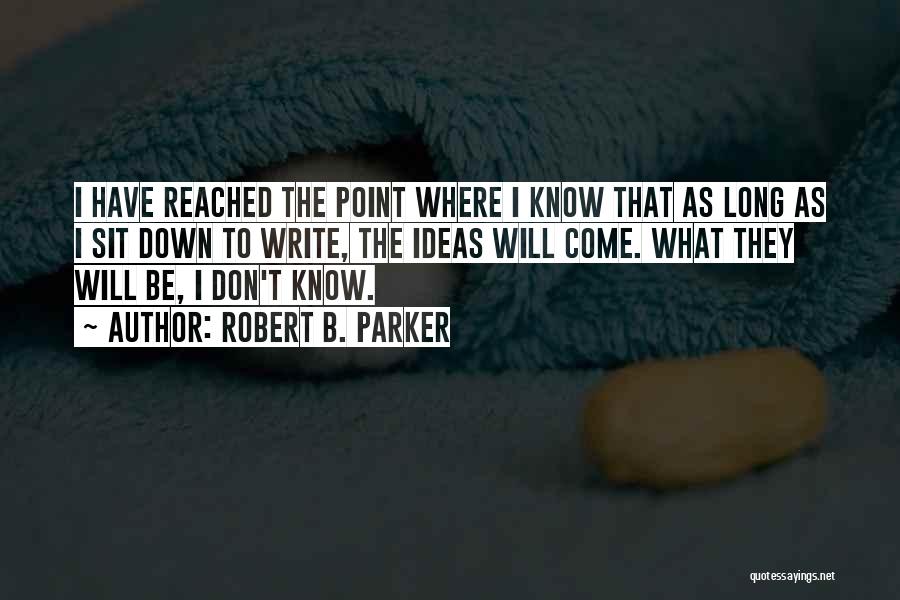 Robert B. Parker Quotes: I Have Reached The Point Where I Know That As Long As I Sit Down To Write, The Ideas Will