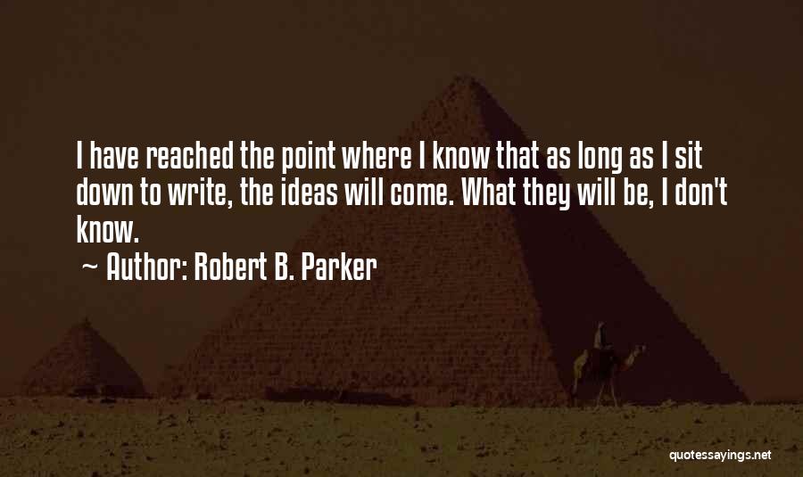 Robert B. Parker Quotes: I Have Reached The Point Where I Know That As Long As I Sit Down To Write, The Ideas Will