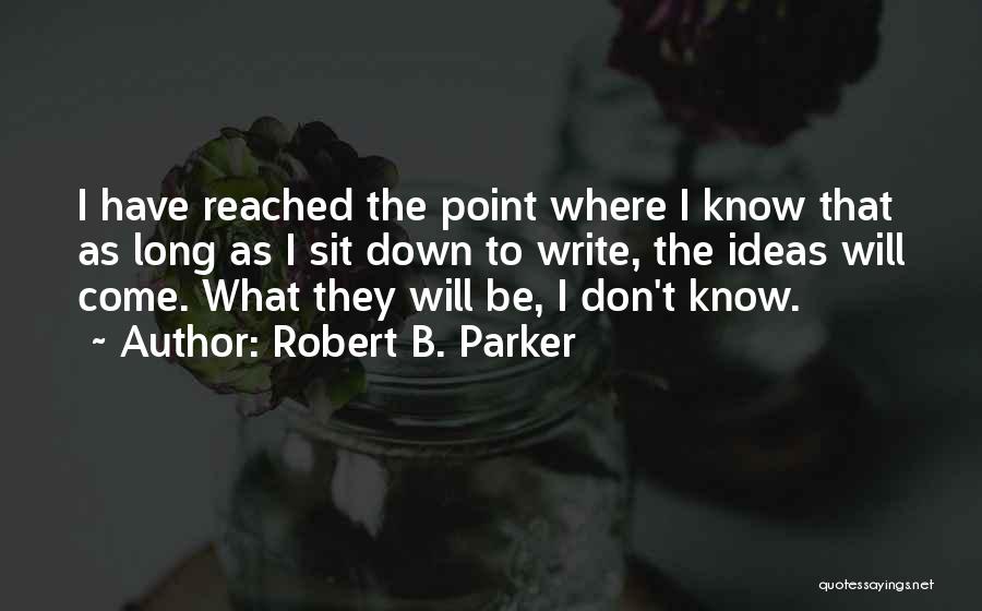 Robert B. Parker Quotes: I Have Reached The Point Where I Know That As Long As I Sit Down To Write, The Ideas Will