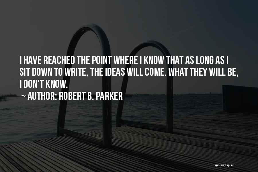 Robert B. Parker Quotes: I Have Reached The Point Where I Know That As Long As I Sit Down To Write, The Ideas Will