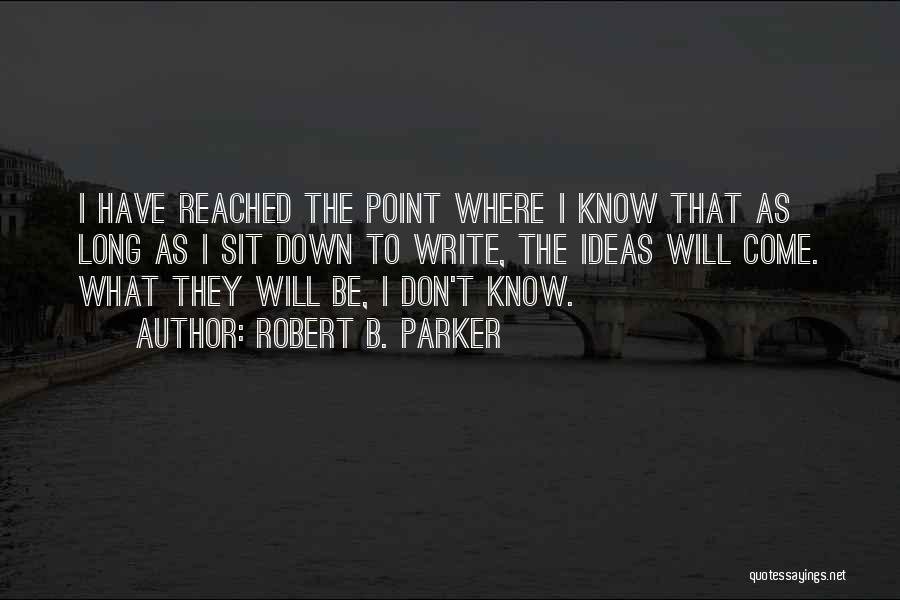 Robert B. Parker Quotes: I Have Reached The Point Where I Know That As Long As I Sit Down To Write, The Ideas Will