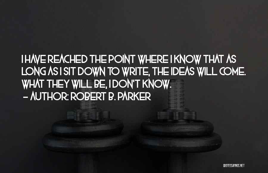 Robert B. Parker Quotes: I Have Reached The Point Where I Know That As Long As I Sit Down To Write, The Ideas Will