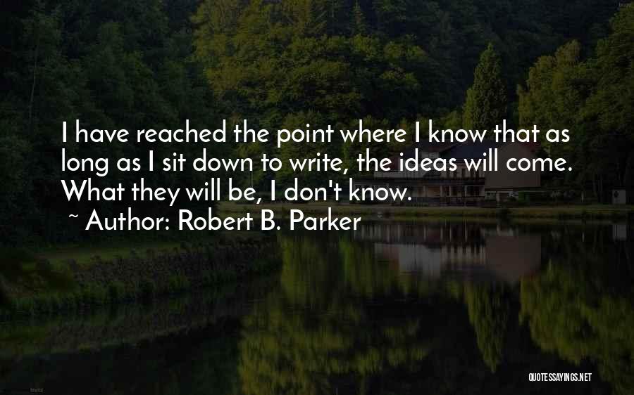 Robert B. Parker Quotes: I Have Reached The Point Where I Know That As Long As I Sit Down To Write, The Ideas Will