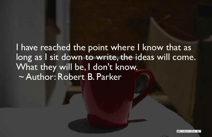 Robert B. Parker Quotes: I Have Reached The Point Where I Know That As Long As I Sit Down To Write, The Ideas Will