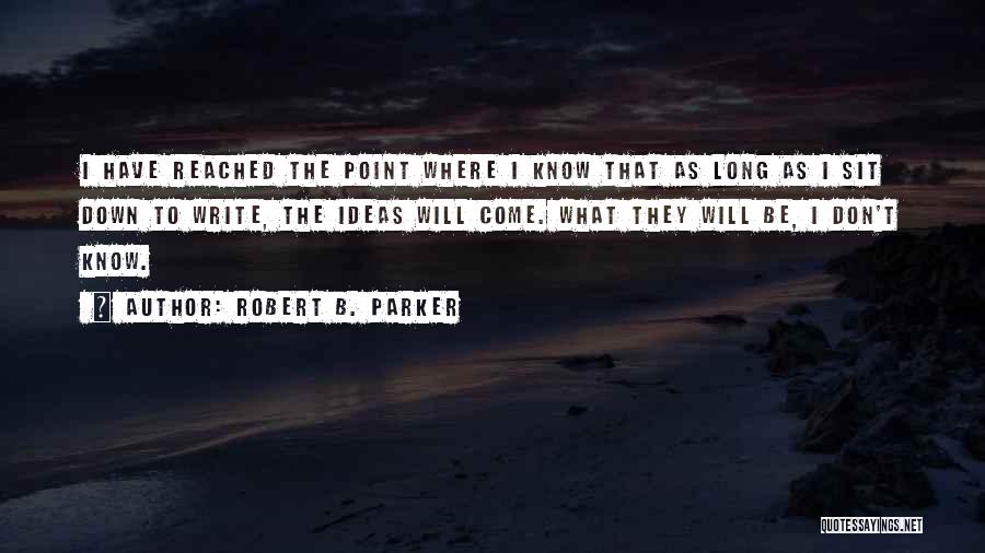 Robert B. Parker Quotes: I Have Reached The Point Where I Know That As Long As I Sit Down To Write, The Ideas Will