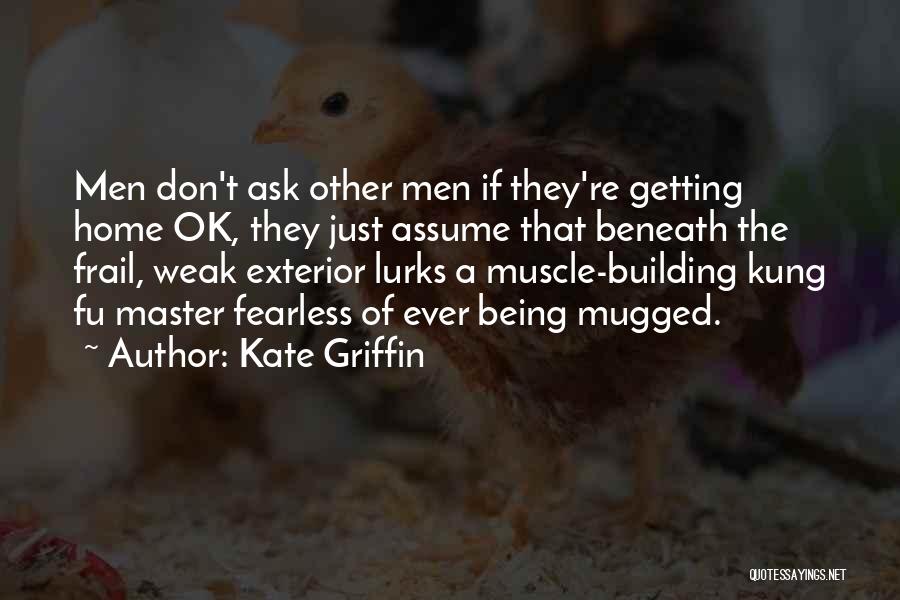 Kate Griffin Quotes: Men Don't Ask Other Men If They're Getting Home Ok, They Just Assume That Beneath The Frail, Weak Exterior Lurks