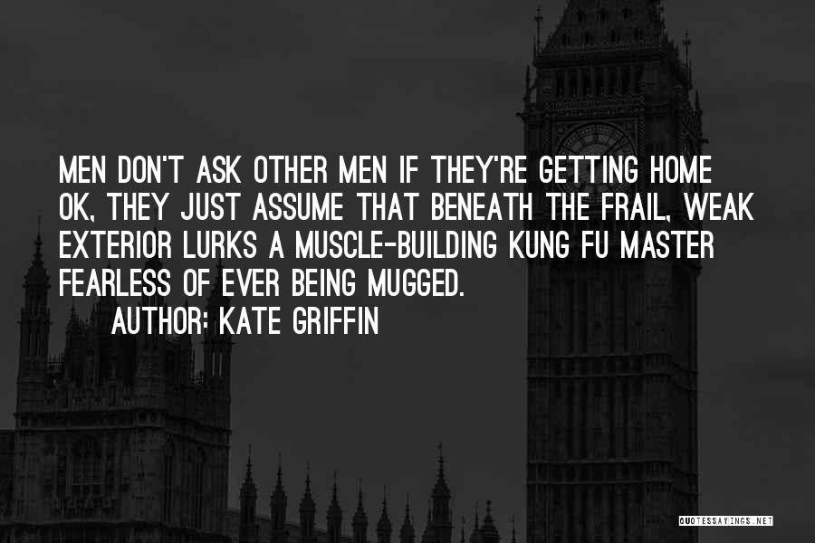 Kate Griffin Quotes: Men Don't Ask Other Men If They're Getting Home Ok, They Just Assume That Beneath The Frail, Weak Exterior Lurks