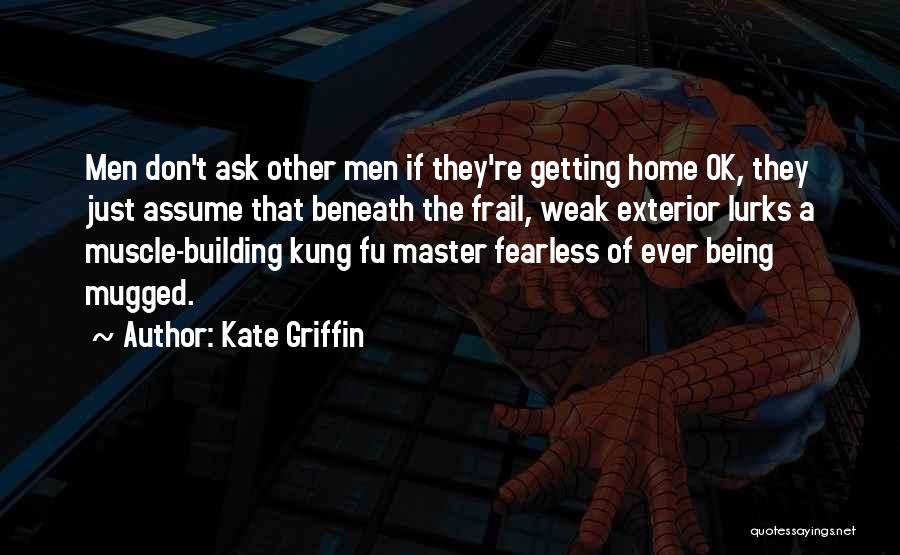 Kate Griffin Quotes: Men Don't Ask Other Men If They're Getting Home Ok, They Just Assume That Beneath The Frail, Weak Exterior Lurks