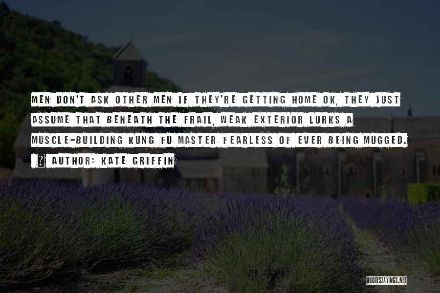 Kate Griffin Quotes: Men Don't Ask Other Men If They're Getting Home Ok, They Just Assume That Beneath The Frail, Weak Exterior Lurks