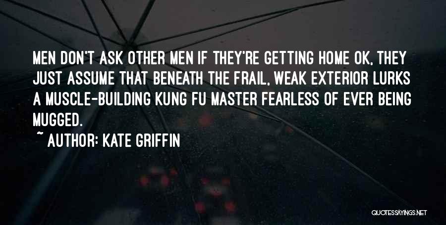 Kate Griffin Quotes: Men Don't Ask Other Men If They're Getting Home Ok, They Just Assume That Beneath The Frail, Weak Exterior Lurks