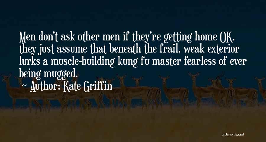 Kate Griffin Quotes: Men Don't Ask Other Men If They're Getting Home Ok, They Just Assume That Beneath The Frail, Weak Exterior Lurks