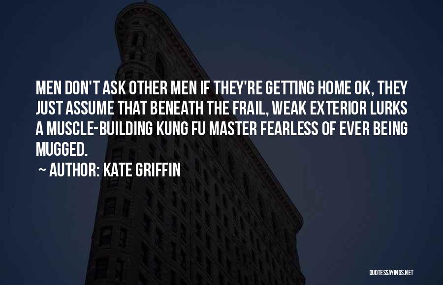 Kate Griffin Quotes: Men Don't Ask Other Men If They're Getting Home Ok, They Just Assume That Beneath The Frail, Weak Exterior Lurks