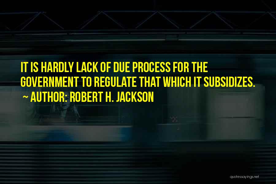 Robert H. Jackson Quotes: It Is Hardly Lack Of Due Process For The Government To Regulate That Which It Subsidizes.