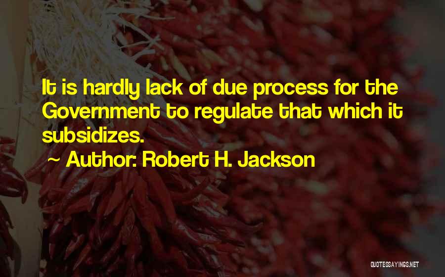 Robert H. Jackson Quotes: It Is Hardly Lack Of Due Process For The Government To Regulate That Which It Subsidizes.