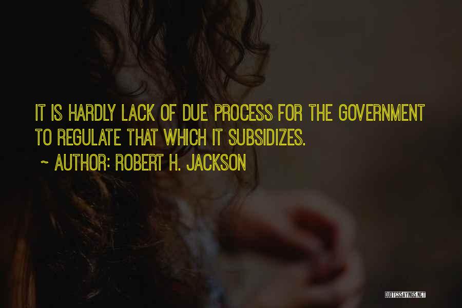 Robert H. Jackson Quotes: It Is Hardly Lack Of Due Process For The Government To Regulate That Which It Subsidizes.