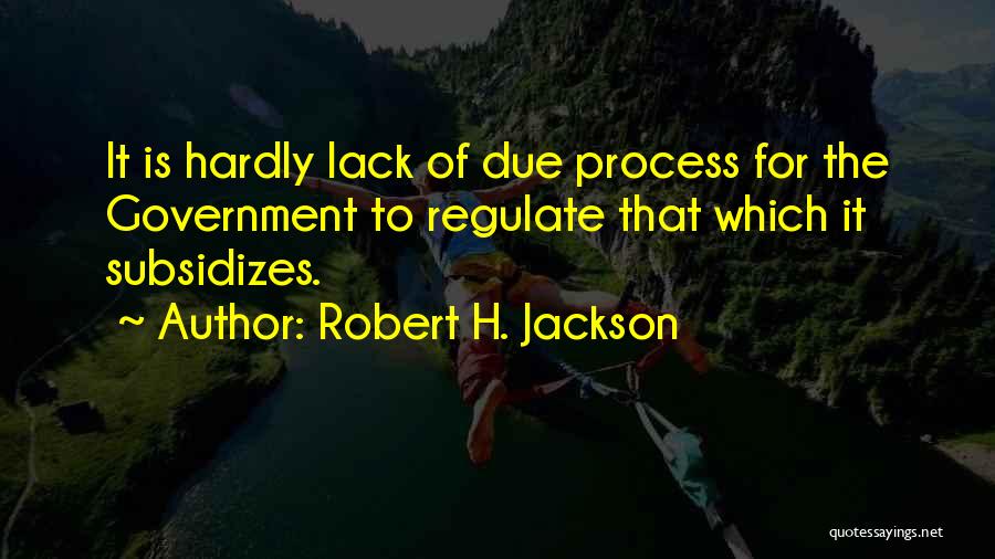 Robert H. Jackson Quotes: It Is Hardly Lack Of Due Process For The Government To Regulate That Which It Subsidizes.