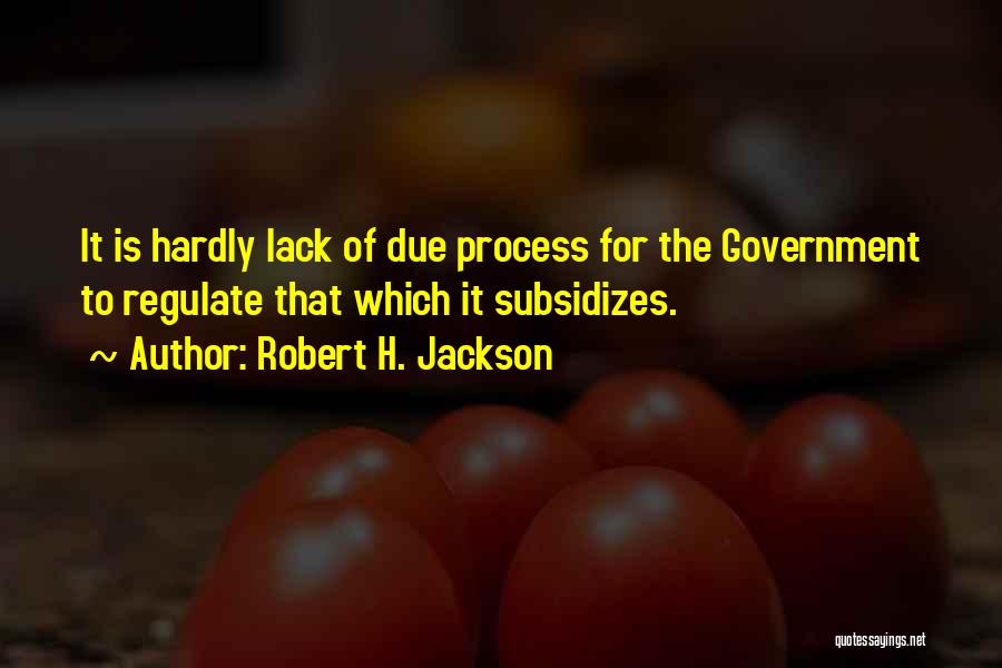 Robert H. Jackson Quotes: It Is Hardly Lack Of Due Process For The Government To Regulate That Which It Subsidizes.