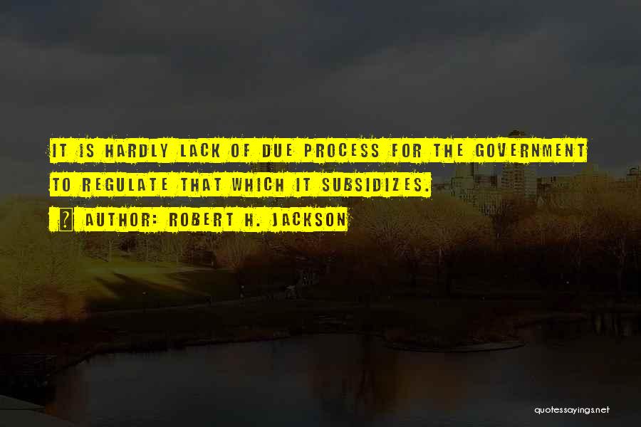 Robert H. Jackson Quotes: It Is Hardly Lack Of Due Process For The Government To Regulate That Which It Subsidizes.