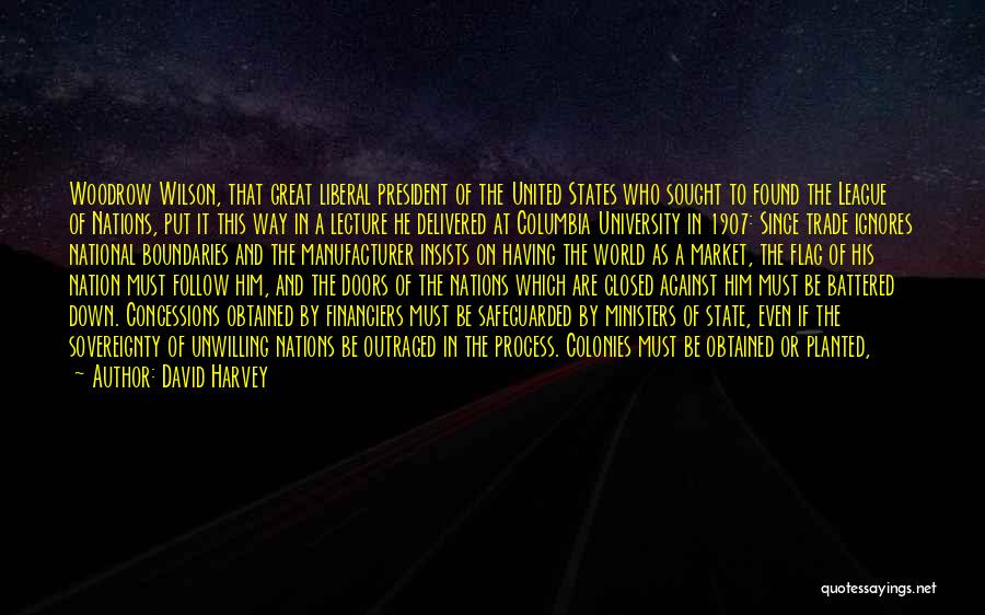 David Harvey Quotes: Woodrow Wilson, That Great Liberal President Of The United States Who Sought To Found The League Of Nations, Put It