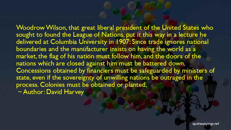 David Harvey Quotes: Woodrow Wilson, That Great Liberal President Of The United States Who Sought To Found The League Of Nations, Put It