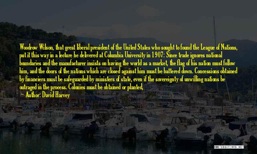 David Harvey Quotes: Woodrow Wilson, That Great Liberal President Of The United States Who Sought To Found The League Of Nations, Put It