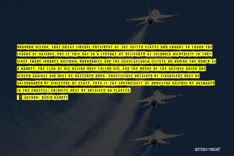 David Harvey Quotes: Woodrow Wilson, That Great Liberal President Of The United States Who Sought To Found The League Of Nations, Put It