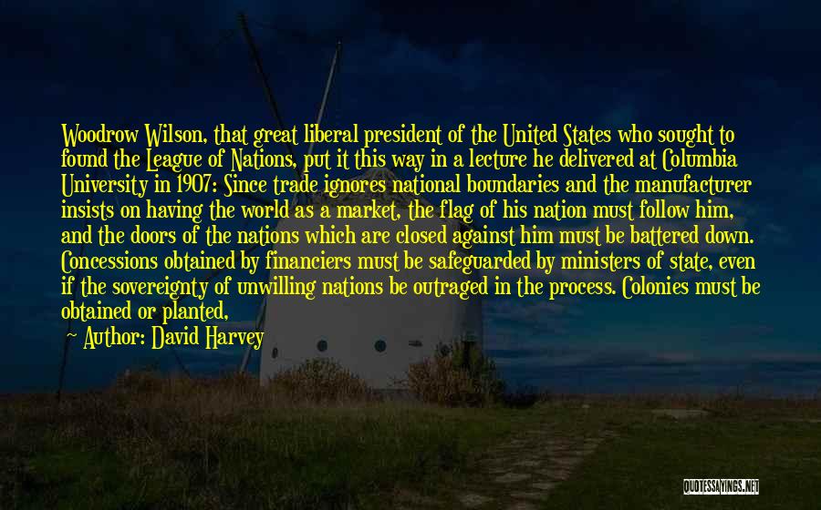 David Harvey Quotes: Woodrow Wilson, That Great Liberal President Of The United States Who Sought To Found The League Of Nations, Put It