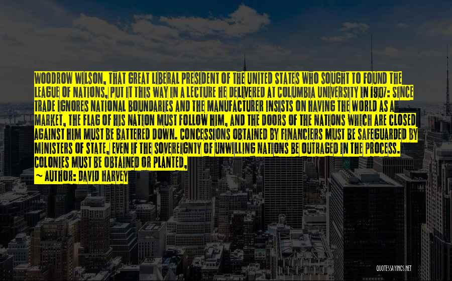 David Harvey Quotes: Woodrow Wilson, That Great Liberal President Of The United States Who Sought To Found The League Of Nations, Put It