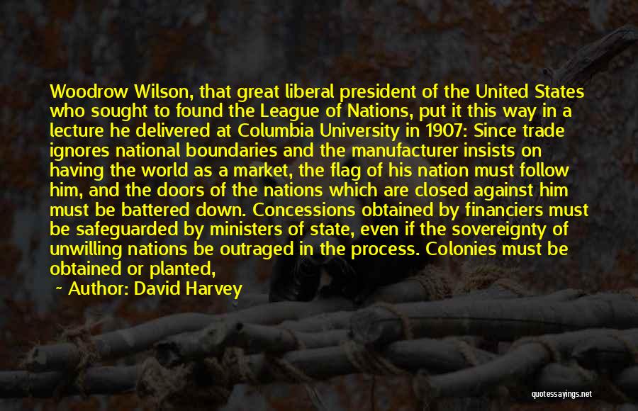 David Harvey Quotes: Woodrow Wilson, That Great Liberal President Of The United States Who Sought To Found The League Of Nations, Put It