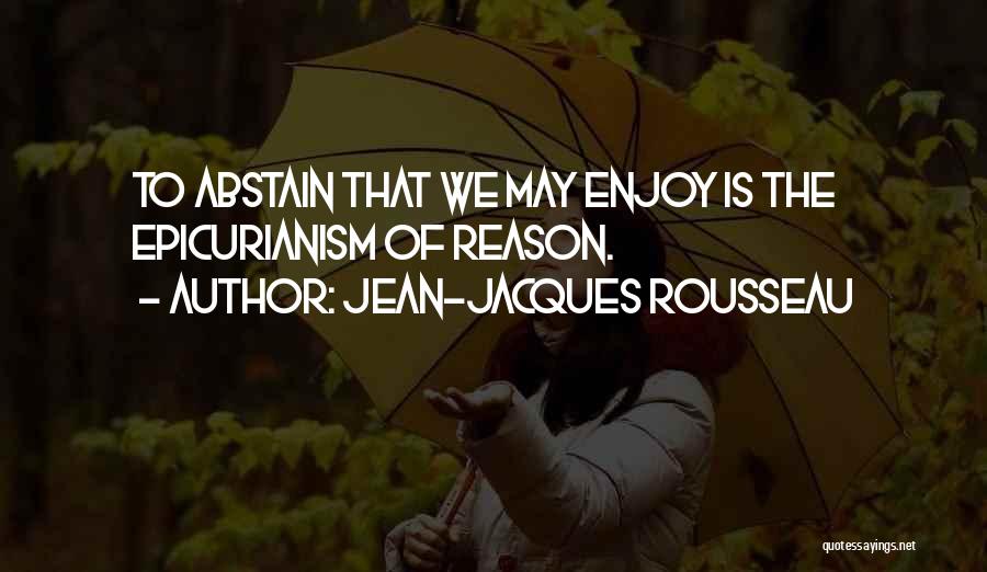 Jean-Jacques Rousseau Quotes: To Abstain That We May Enjoy Is The Epicurianism Of Reason.