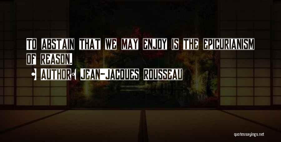 Jean-Jacques Rousseau Quotes: To Abstain That We May Enjoy Is The Epicurianism Of Reason.