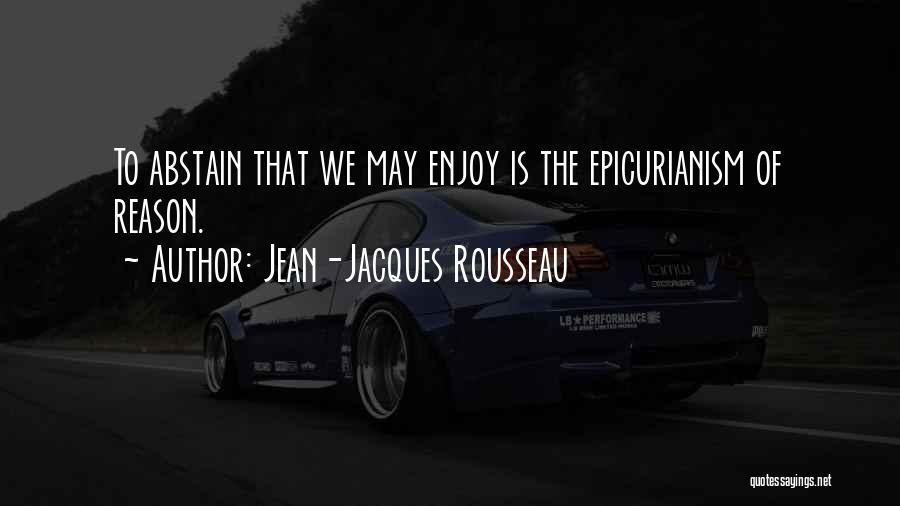 Jean-Jacques Rousseau Quotes: To Abstain That We May Enjoy Is The Epicurianism Of Reason.