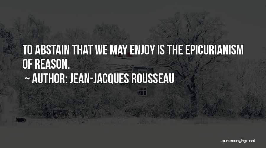 Jean-Jacques Rousseau Quotes: To Abstain That We May Enjoy Is The Epicurianism Of Reason.