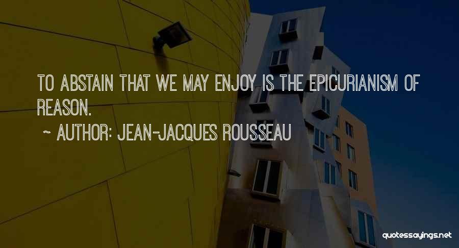 Jean-Jacques Rousseau Quotes: To Abstain That We May Enjoy Is The Epicurianism Of Reason.