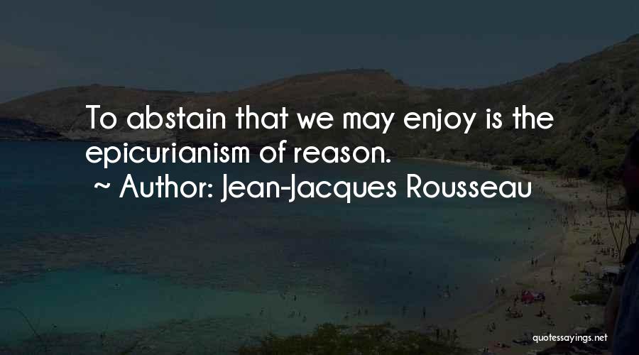Jean-Jacques Rousseau Quotes: To Abstain That We May Enjoy Is The Epicurianism Of Reason.