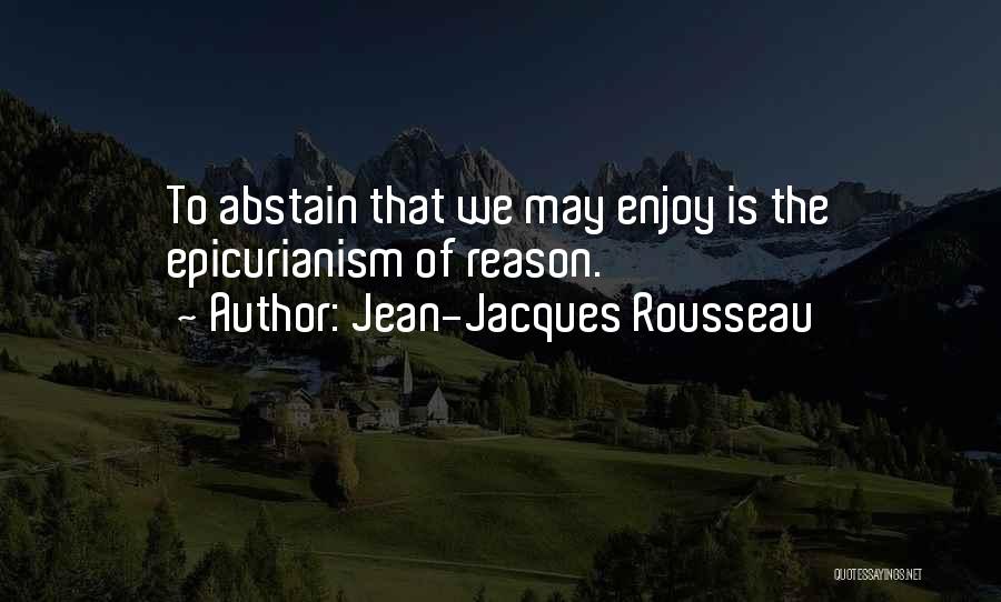 Jean-Jacques Rousseau Quotes: To Abstain That We May Enjoy Is The Epicurianism Of Reason.