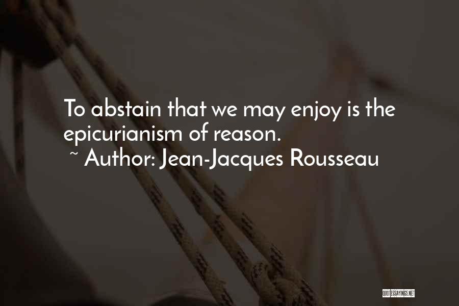 Jean-Jacques Rousseau Quotes: To Abstain That We May Enjoy Is The Epicurianism Of Reason.