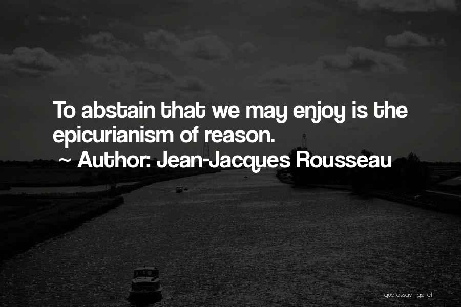 Jean-Jacques Rousseau Quotes: To Abstain That We May Enjoy Is The Epicurianism Of Reason.