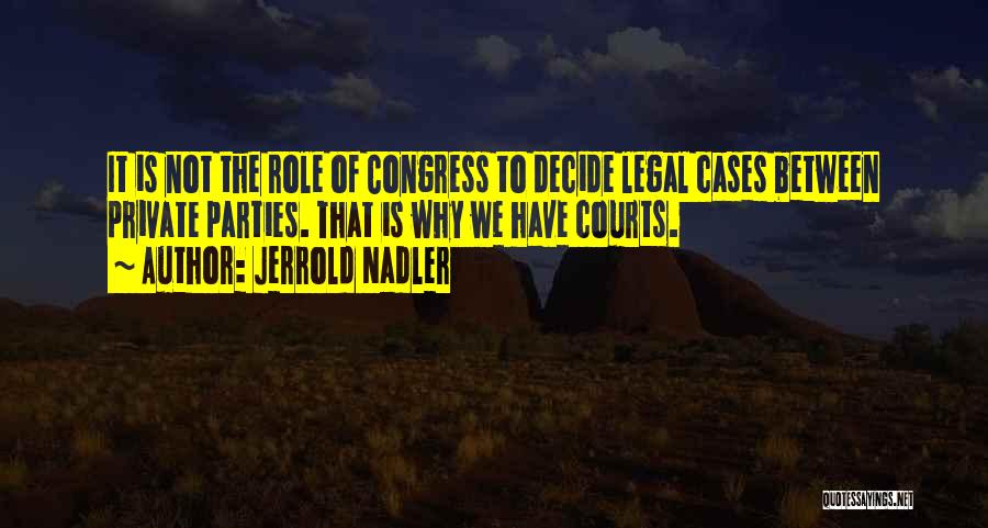 Jerrold Nadler Quotes: It Is Not The Role Of Congress To Decide Legal Cases Between Private Parties. That Is Why We Have Courts.