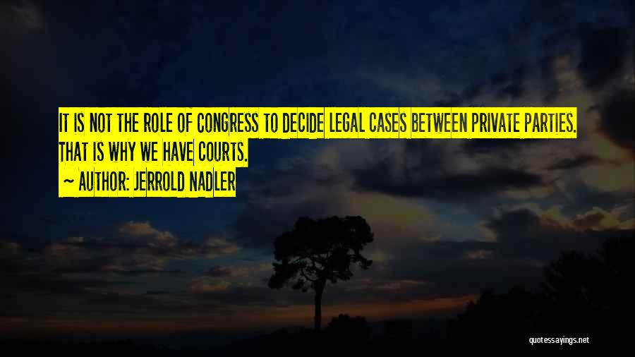 Jerrold Nadler Quotes: It Is Not The Role Of Congress To Decide Legal Cases Between Private Parties. That Is Why We Have Courts.