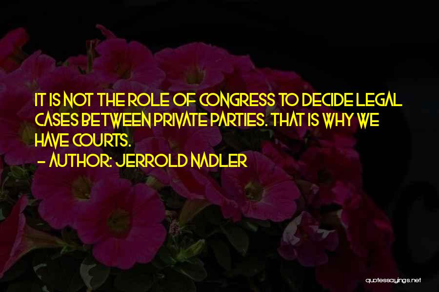 Jerrold Nadler Quotes: It Is Not The Role Of Congress To Decide Legal Cases Between Private Parties. That Is Why We Have Courts.