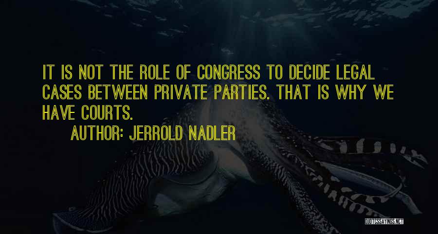 Jerrold Nadler Quotes: It Is Not The Role Of Congress To Decide Legal Cases Between Private Parties. That Is Why We Have Courts.
